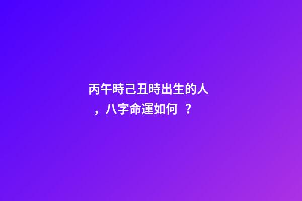 丙午時己丑時出生的人，八字命運如何？